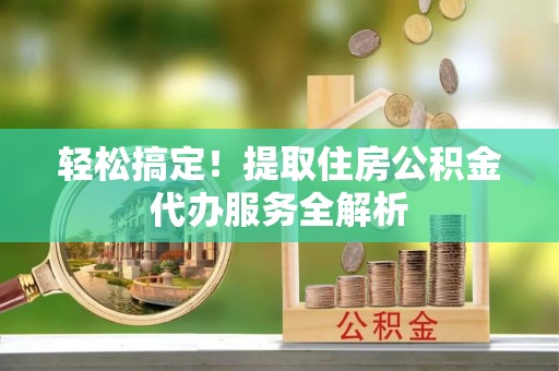 留坝轻松搞定！提取住房公积金代办服务全解析