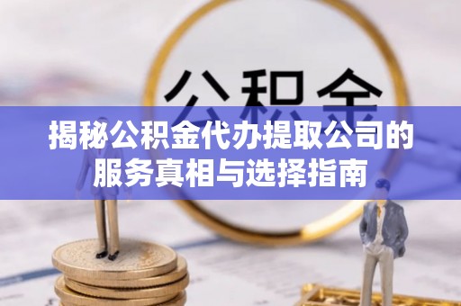 留坝揭秘公积金代办提取公司的服务真相与选择指南