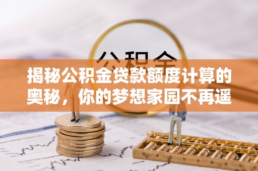 留坝揭秘公积金贷款额度计算的奥秘，你的梦想家园不再遥不可及