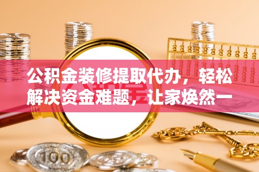 留坝公积金装修提取代办，轻松解决资金难题，让家焕然一新