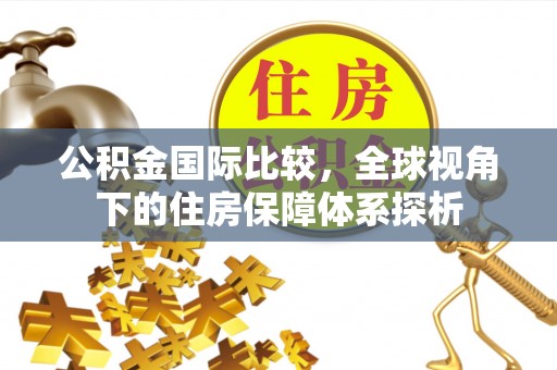 留坝公积金国际比较，全球视角下的住房保障体系探析
