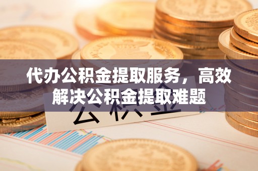 留坝代办公积金提取服务，高效解决公积金提取难题