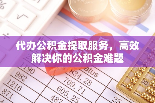 留坝代办公积金提取服务，高效解决你的公积金难题