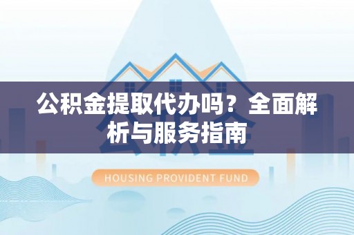 留坝公积金提取代办吗？全面解析与服务指南