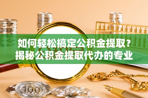 留坝如何轻松搞定公积金提取？揭秘公积金提取代办的专业服务