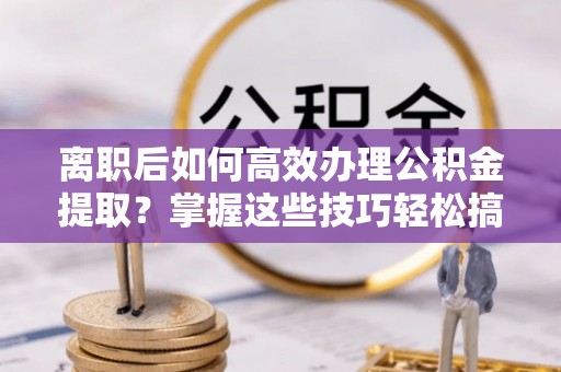 留坝离职后如何高效办理公积金提取？掌握这些技巧轻松搞定