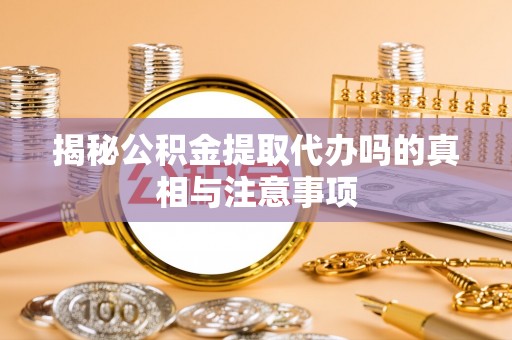 留坝揭秘公积金提取代办吗的真相与注意事项