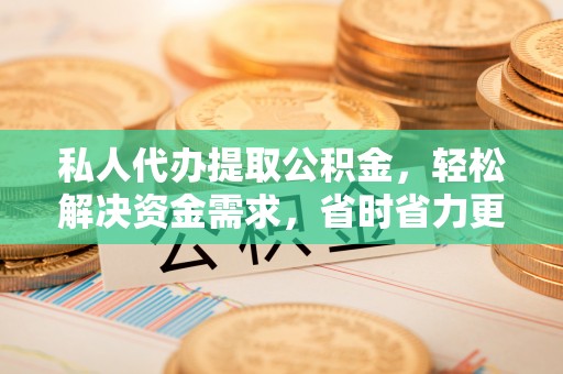 留坝私人代办提取公积金，轻松解决资金需求，省时省力更高效