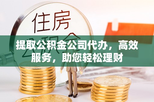 留坝提取公积金公司代办，高效服务，助您轻松理财