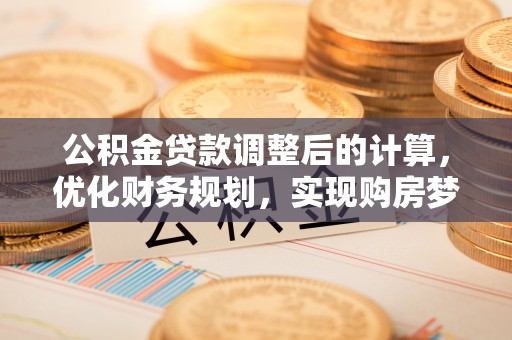 留坝公积金贷款调整后的计算，优化财务规划，实现购房梦想
