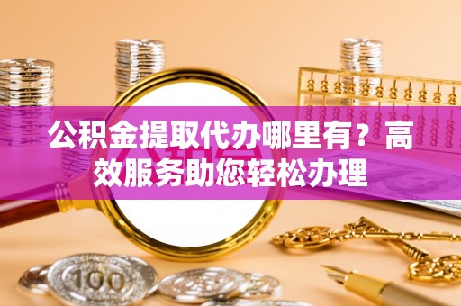 留坝公积金提取代办哪里有？高效服务助您轻松办理