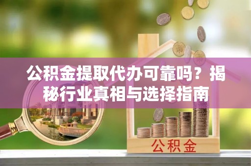 留坝公积金提取代办可靠吗？揭秘行业真相与选择指南