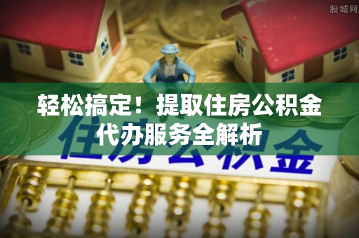 留坝轻松搞定！提取住房公积金代办服务全解析