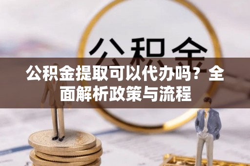 留坝公积金提取可以代办吗？全面解析政策与流程