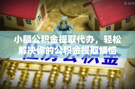 留坝小额公积金提取代办，轻松解决你的公积金提取烦恼