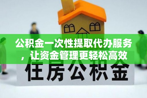留坝公积金一次性提取代办服务，让资金管理更轻松高效