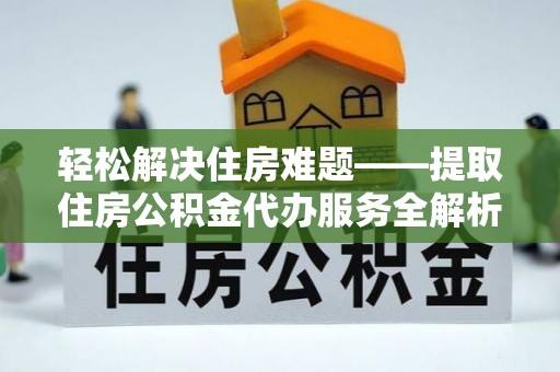 留坝轻松解决住房难题——提取住房公积金代办服务全解析