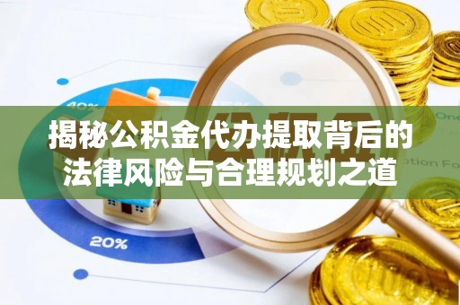 留坝揭秘公积金代办提取背后的法律风险与合理规划之道