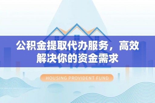 留坝公积金提取代办服务，高效解决你的资金需求