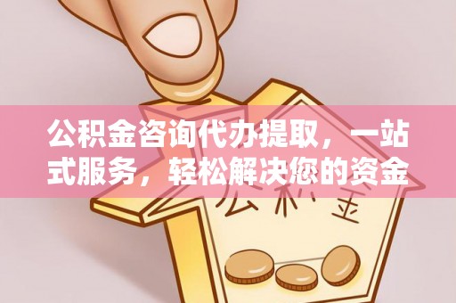 留坝公积金咨询代办提取，一站式服务，轻松解决您的资金需求