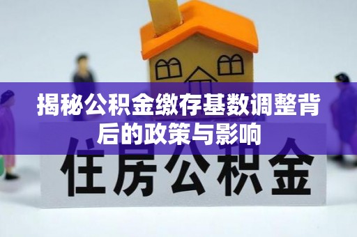 留坝揭秘公积金缴存基数调整背后的政策与影响