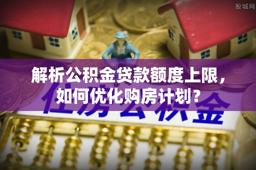 留坝解析公积金贷款额度上限，如何优化购房计划？