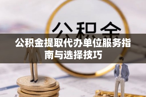 留坝公积金提取代办单位服务指南与选择技巧