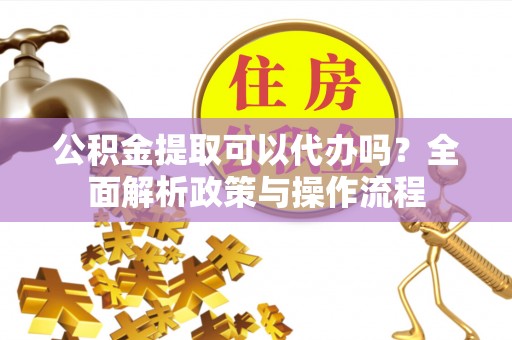 留坝公积金提取可以代办吗？全面解析政策与操作流程