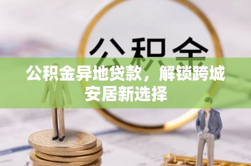 留坝公积金异地贷款，解锁跨城安居新选择