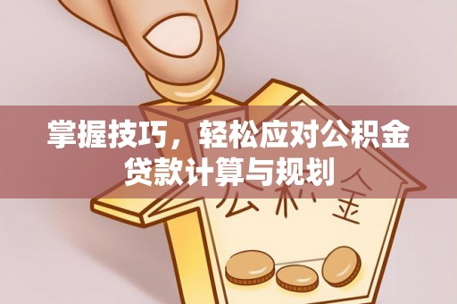 留坝掌握技巧，轻松应对公积金贷款计算与规划