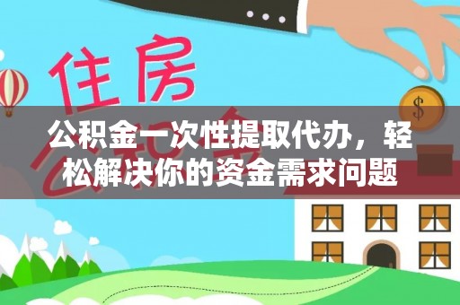 留坝公积金一次性提取代办，轻松解决你的资金需求问题