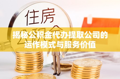 留坝揭秘公积金代办提取公司的运作模式与服务价值