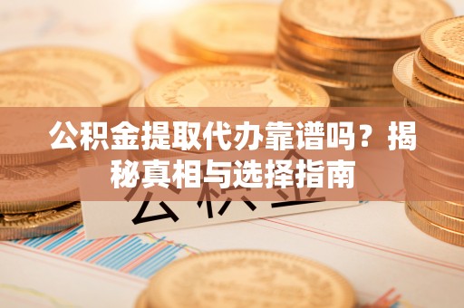 留坝公积金提取代办靠谱吗？揭秘真相与选择指南