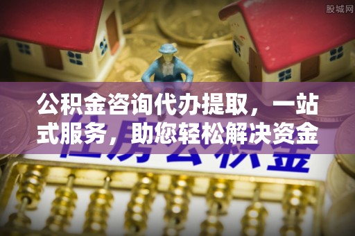 留坝公积金咨询代办提取，一站式服务，助您轻松解决资金难题