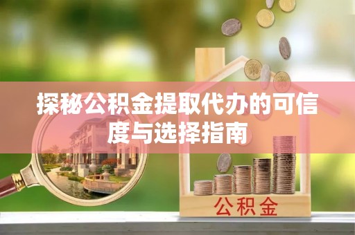 留坝探秘公积金提取代办的可信度与选择指南