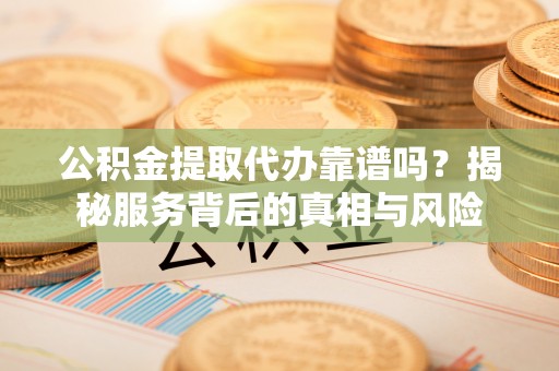 留坝公积金提取代办靠谱吗？揭秘服务背后的真相与风险