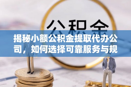 留坝揭秘小额公积金提取代办公司，如何选择可靠服务与规避风险