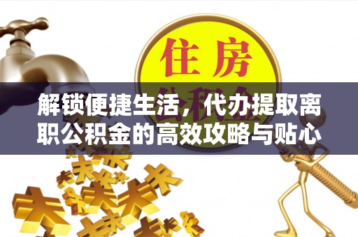 留坝解锁便捷生活，代办提取离职公积金的高效攻略与贴心建议