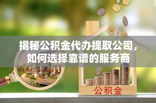 留坝揭秘公积金代办提取公司，如何选择靠谱的服务商