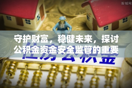 留坝守护财富，稳健未来，探讨公积金资金安全监管的重要性与实践