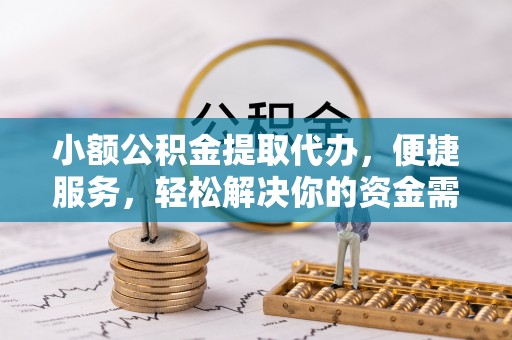 留坝小额公积金提取代办，便捷服务，轻松解决你的资金需求