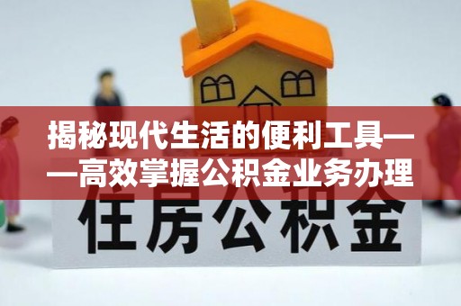留坝揭秘现代生活的便利工具——高效掌握公积金业务办理流程的关键步骤