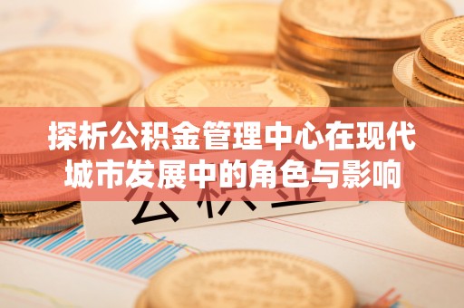 留坝探析公积金管理中心在现代城市发展中的角色与影响