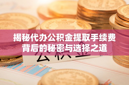 留坝揭秘代办公积金提取手续费背后的秘密与选择之道