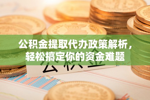 留坝公积金提取代办政策解析，轻松搞定你的资金难题
