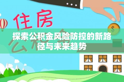 留坝探索公积金风险防控的新路径与未来趋势