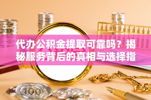 留坝代办公积金提取可靠吗？揭秘服务背后的真相与选择指南