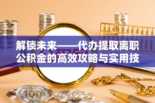 留坝解锁未来——代办提取离职公积金的高效攻略与实用技巧