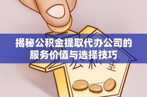 留坝揭秘公积金提取代办公司的服务价值与选择技巧