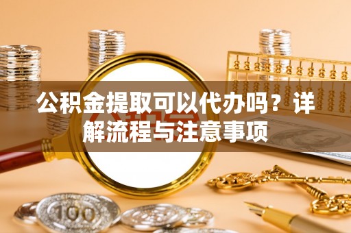 留坝公积金提取可以代办吗？详解流程与注意事项